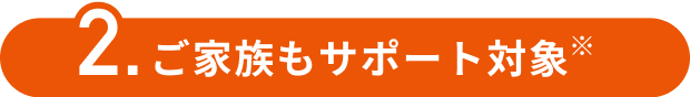2.ご家族もサポート対象※